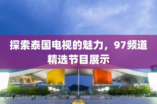 探索泰國電視的魅力，97頻道精選節目展示