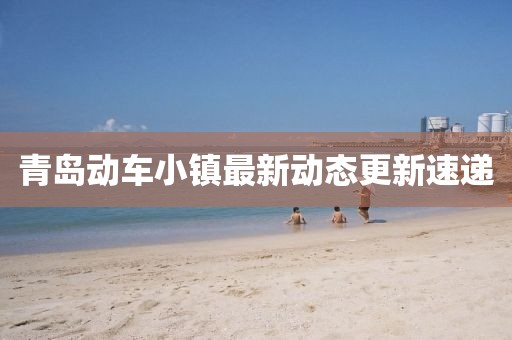 青島動車小鎮最新動態更新速遞