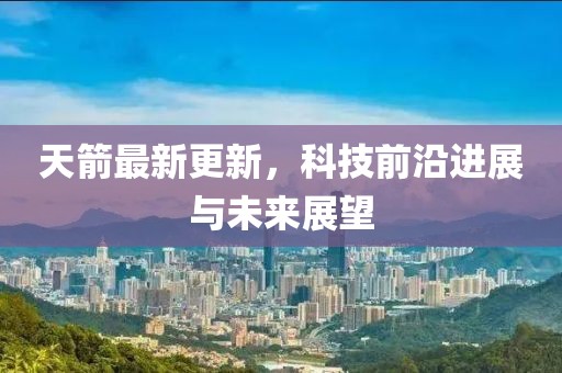 天箭最新更新，科技前沿進展與未來展望