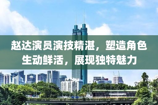 趙達演員演技精湛，塑造角色生動鮮活，展現獨特魅力