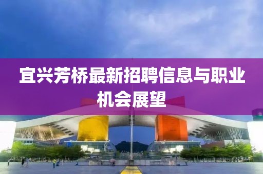 宜興芳橋最新招聘信息與職業機會展望