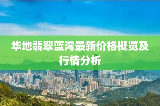 華地翡翠藍灣最新價格概覽及行情分析