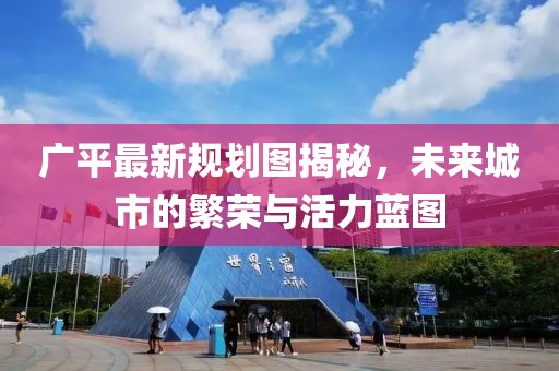 廣平最新規劃圖揭秘，未來城市的繁榮與活力藍圖