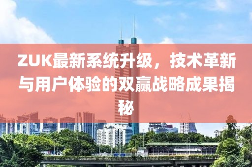 ZUK最新系統升級，技術革新與用戶體驗的雙贏戰略成果揭秘