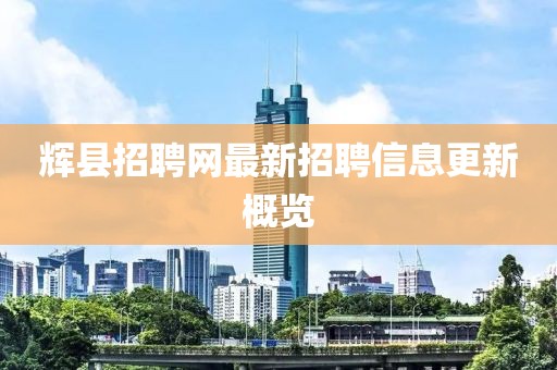 輝縣招聘網最新招聘信息更新概覽