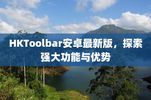 HKToolbar安卓最新版，探索強大功能與優勢