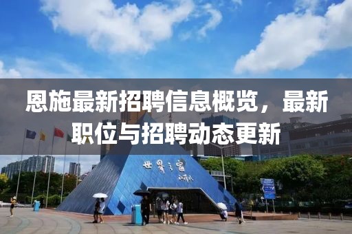 恩施最新招聘信息概覽，最新職位與招聘動態更新