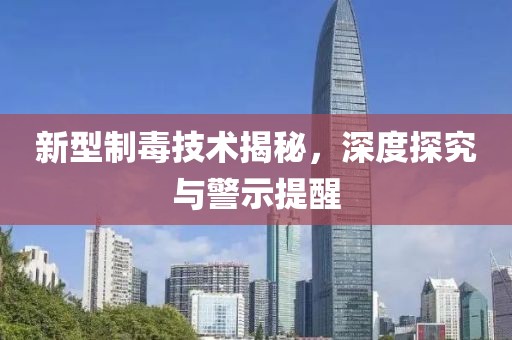 新型制毒技術揭秘，深度探究與警示提醒