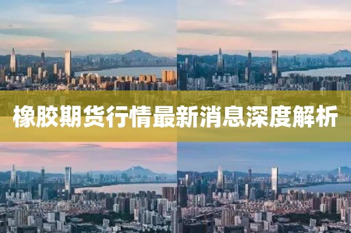 橡膠期貨行情最新消息深度解析