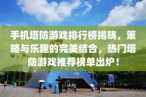 手機塔防游戲排行榜揭曉，策略與樂趣的完美結合，熱門塔防游戲推薦榜單出爐！