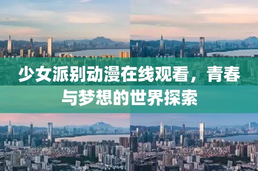 少女派別動漫在線觀看，青春與夢想的世界探索