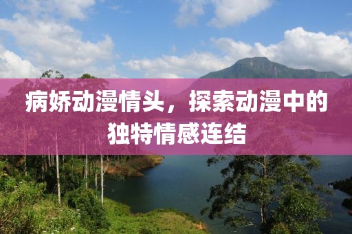 病嬌動漫情頭，探索動漫中的獨特情感連結