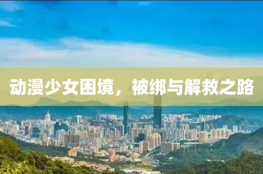 動漫少女困境，被綁與解救之路