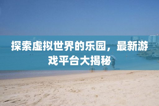 探索虛擬世界的樂園，最新游戲平臺大揭秘