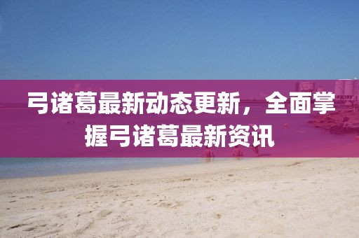 弓諸葛最新動態更新，全面掌握弓諸葛最新資訊