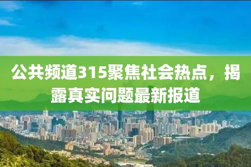 公共頻道315聚焦社會熱點，揭露真實問題最新報道