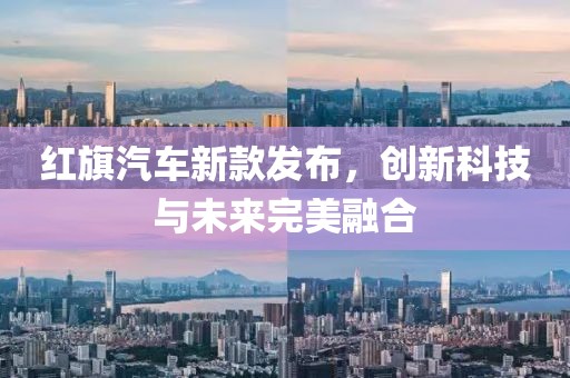 紅旗汽車新款發布，創新科技與未來完美融合