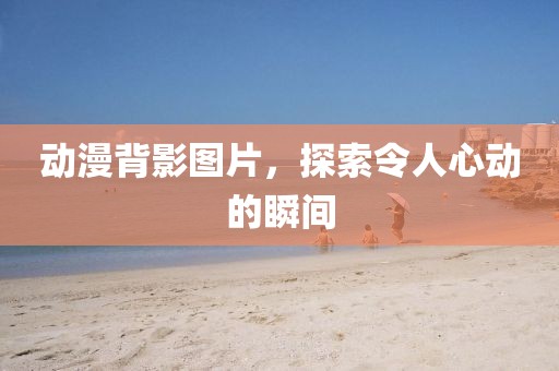 動漫背影圖片，探索令人心動的瞬間