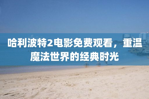 哈利波特2電影免費觀看，重溫魔法世界的經典時光