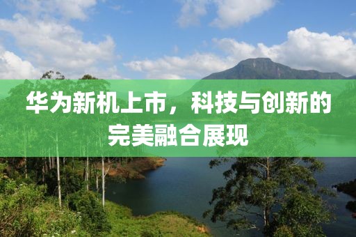 華為新機上市，科技與創新的完美融合展現