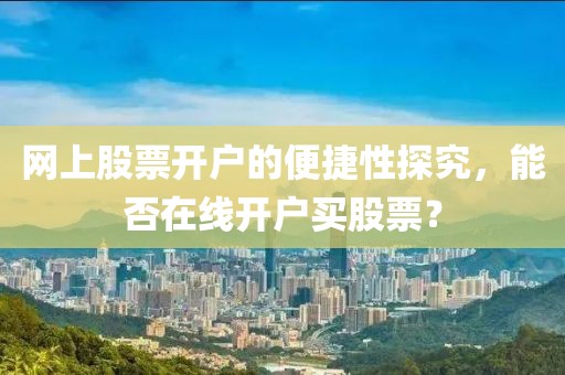 網上股票開戶的便捷性探究，能否在線開戶買股票？
