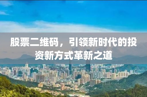 股票二維碼，引領新時代的投資新方式革新之道