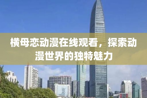 橫母戀動漫在線觀看，探索動漫世界的獨特魅力