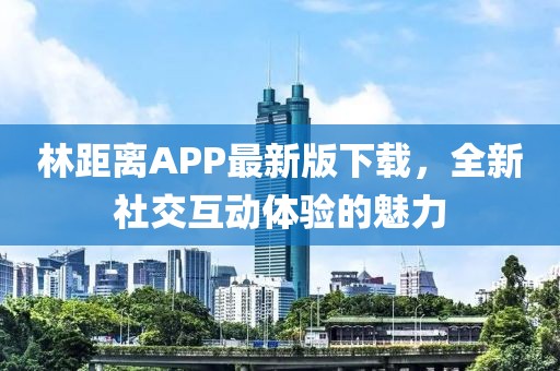 林距離APP最新版下載，全新社交互動體驗的魅力