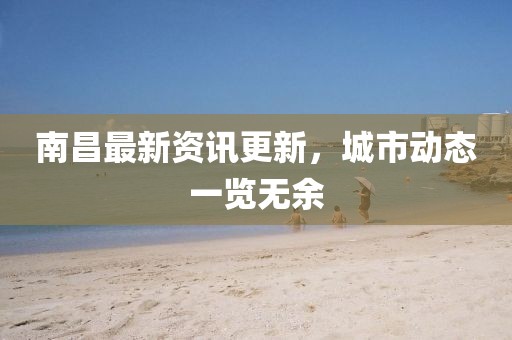 南昌最新資訊更新，城市動態一覽無余