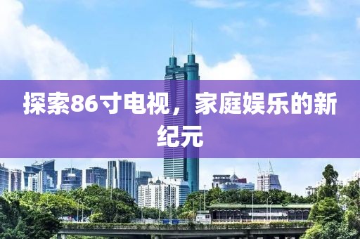 探索86寸電視，家庭娛樂的新紀元