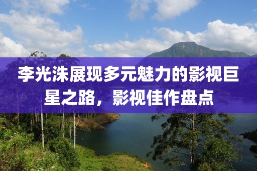 李光洙展現多元魅力的影視巨星之路，影視佳作盤點