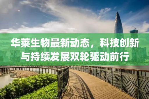華萊生物最新動態，科技創新與持續發展雙輪驅動前行