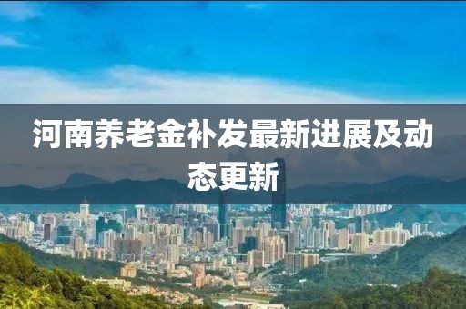 河南養老金補發最新進展及動態更新