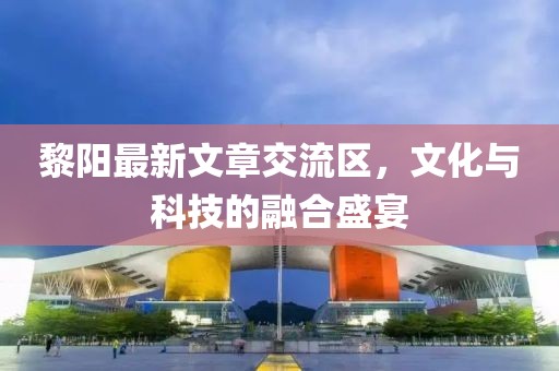 黎陽最新文章交流區，文化與科技的融合盛宴