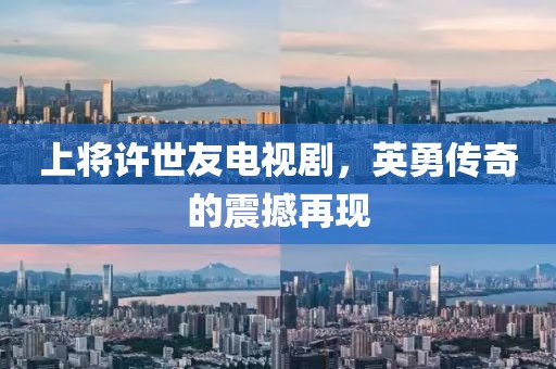 上將許世友電視劇，英勇傳奇的震撼再現