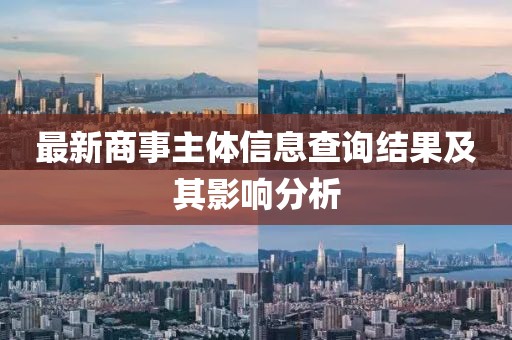 最新商事主體信息查詢結果及其影響分析