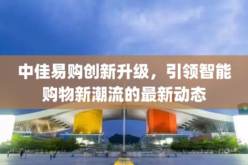 中佳易購創新升級，引領智能購物新潮流的最新動態