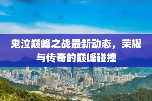 鬼泣巔峰之戰最新動態，榮耀與傳奇的巔峰碰撞