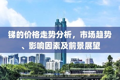 銻的價格走勢分析，市場趨勢、影響因素及前景展望