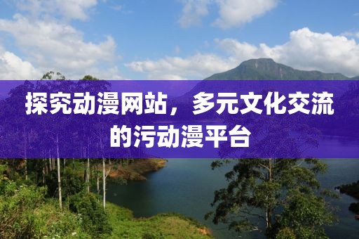 探究動漫網站，多元文化交流的污動漫平臺