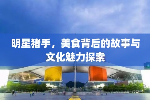 明星豬手，美食背后的故事與文化魅力探索
