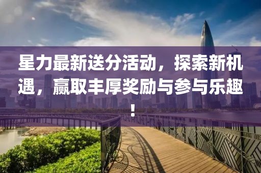 星力最新送分活動，探索新機遇，贏取豐厚獎勵與參與樂趣！