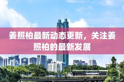姜照柏最新動態更新，關注姜照柏的最新發展