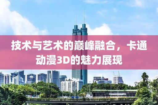 技術與藝術的巔峰融合，卡通動漫3D的魅力展現