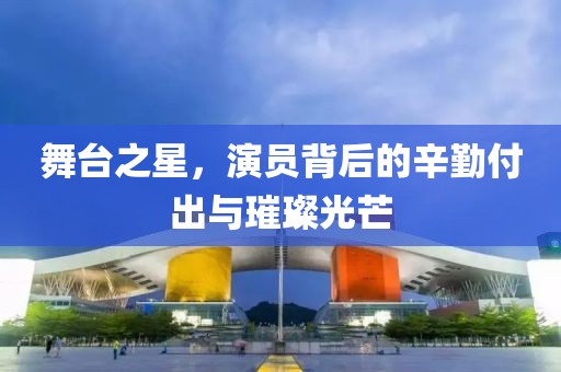 舞臺之星，演員背后的辛勤付出與璀璨光芒