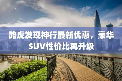 路虎發現神行最新優惠，豪華SUV性價比再升級