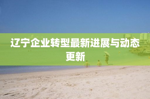 遼寧企業轉型最新進展與動態更新