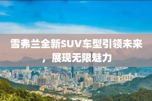 雪弗蘭全新SUV車型引領未來，展現無限魅力