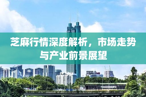 芝麻行情深度解析，市場走勢與產業前景展望