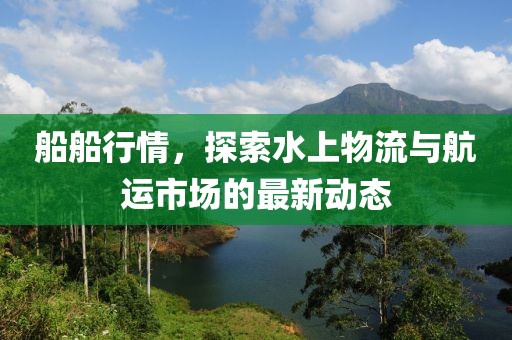 船船行情，探索水上物流與航運市場的最新動態